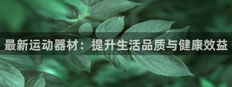 凯捷体育平台是正规平台吗知乎：最新运动器材：提升生活