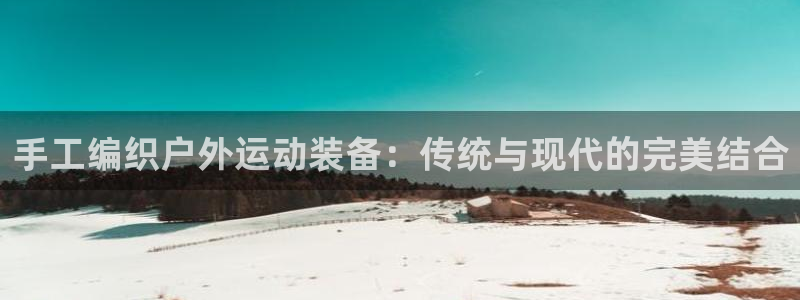 凯捷体育娱乐平台：手工编织户外运动装备：传统与现代的