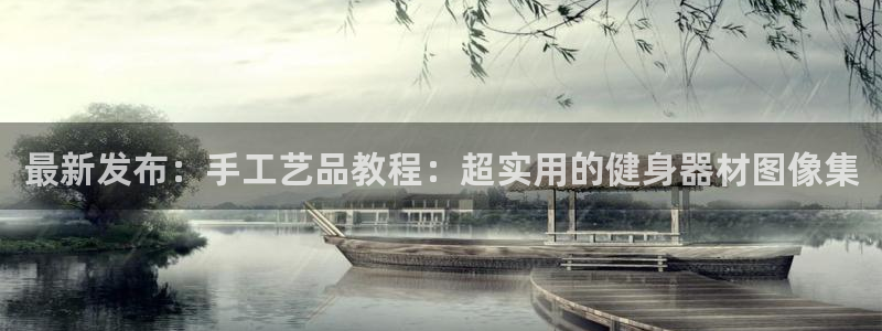 凯捷体育平台注册：最新发布：手工艺品教程：超实用的健身器材图