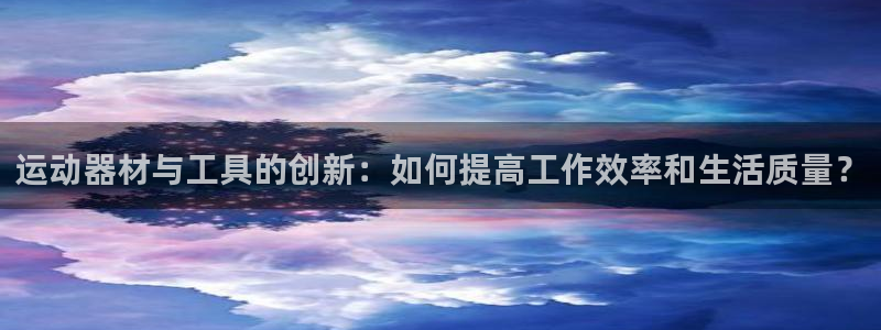 凯捷体育开户：运动器材与工具的创新：如何提高工作效率和生活质