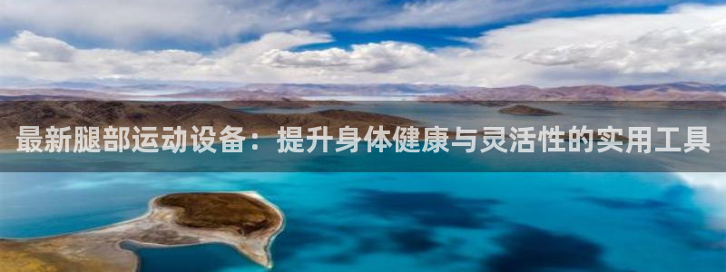 凯捷体育官方客服电话：最新腿部运动设备：提升身体健康与灵活性