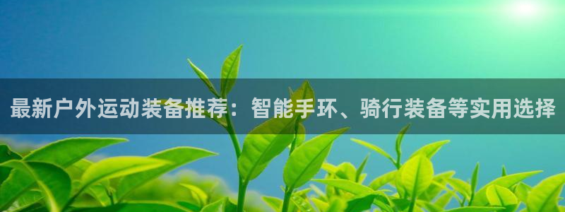 凯捷体育娱乐40996：最新户外运动装备推荐：智能手