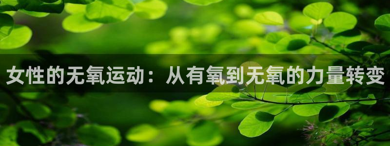 凯捷体育招商电话地址是多少：女性的无氧运动：从有氧到无氧的力