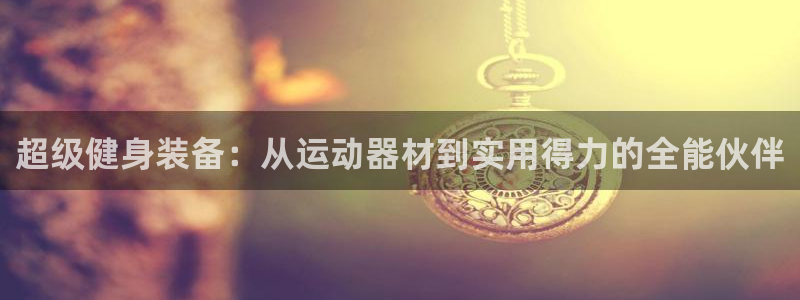 凯捷体育注册：超级健身装备：从运动器材到实用得力的全