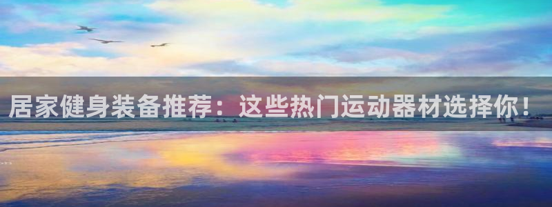 凯捷体育平台注册流程图：居家健身装备推荐：这些热门运