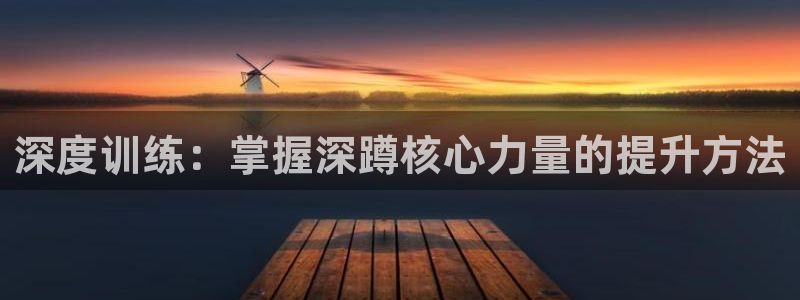 凯捷体育集团E.ON：深度训练：掌握深蹲核心力量的提升方法