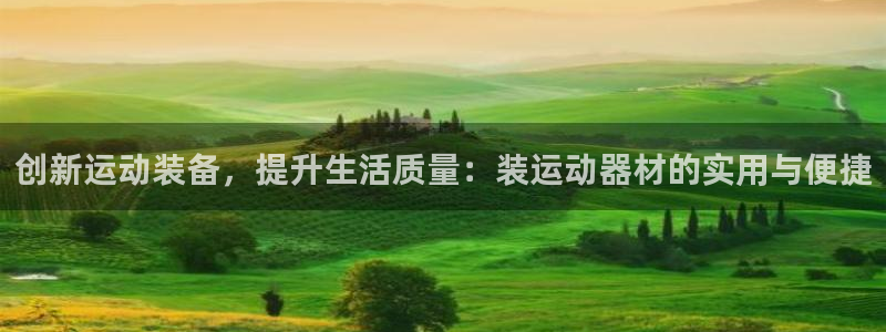 注册凯捷体育：创新运动装备，提升生活质量：装运动器材的实用与