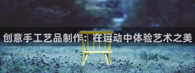 意昂集团官网：创意手工艺品制作：在运动中体验艺术之美