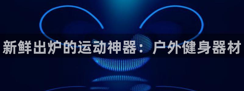 凯捷体育平台注册要钱吗安全吗：新鲜出炉的运动神器：户外健身器