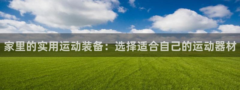 凯捷体育官方客服电话：家里的实用运动装备：选择适合自