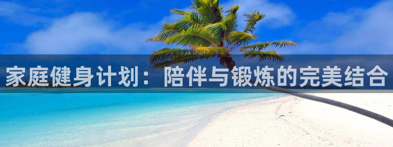凯捷体育开户：家庭健身计划：陪伴与锻炼的完美结合
