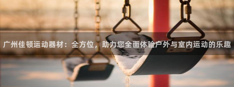 凯捷体育招商电话：广州佳顿运动器材：全方位，助力您全面体验户
