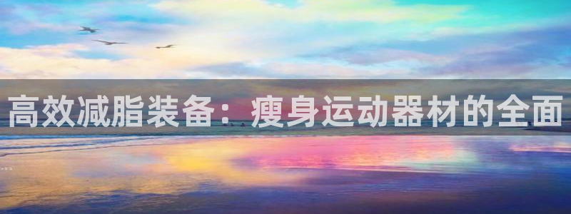 凯捷体育平台注册要钱吗是真的吗：高效减脂装备：瘦身运动器材的