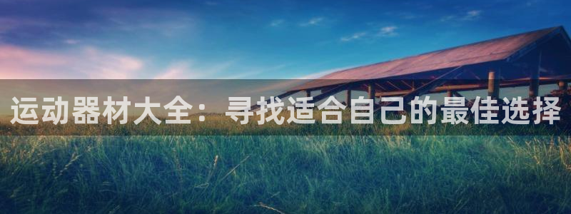 凯捷体育娱乐代理怎么样：运动器材大全：寻找适合自己的最佳选择
