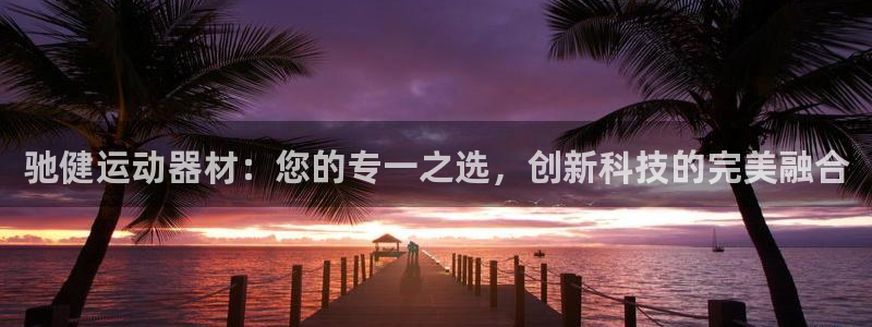 凯捷体育开户：驰健运动器材：您的专一之选，创新科技的完美融合
