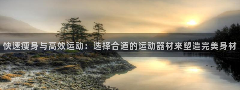 凯捷体育代理：快速瘦身与高效运动：选择合适的运动器材来塑造完
