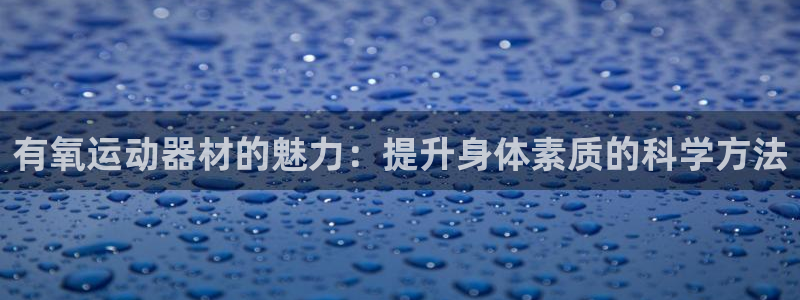 凯捷体育招商电话号码查询：有氧运动器材的魅力：提升身体素质的
