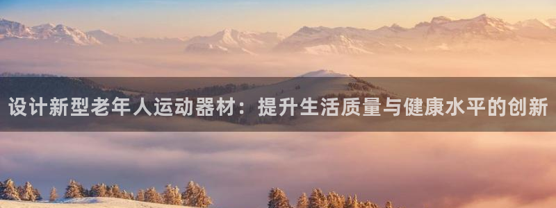意昂平台体育：设计新型老年人运动器材：提升生活质量与健康水平
