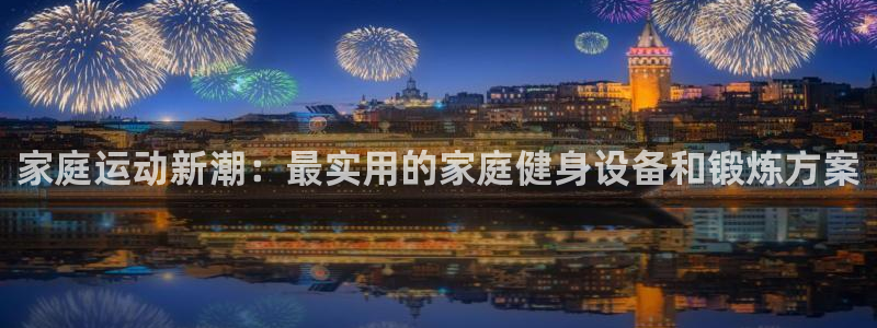 凯捷体育娱乐平台：家庭运动新潮：最实用的家庭健身设备