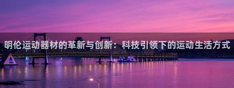 凯捷体育招商电话：明伦运动器材的革新与创新：科技引领