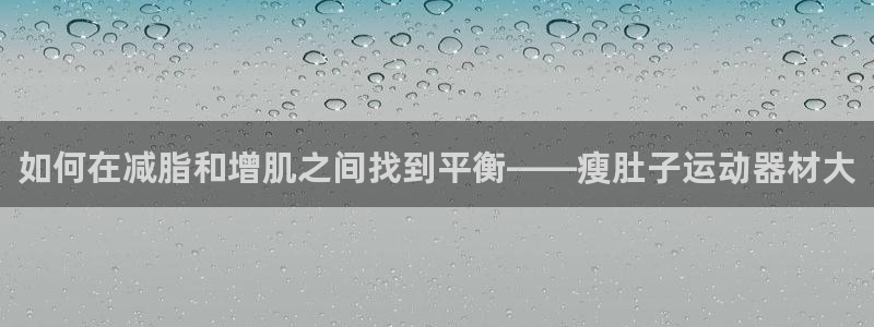 凯捷体育招商：如何在减脂和增肌之间找到平衡——瘦肚子
