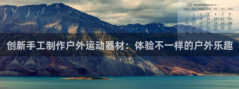 凯捷体育娱乐下载：创新手工制作户外运动器材：体验不一