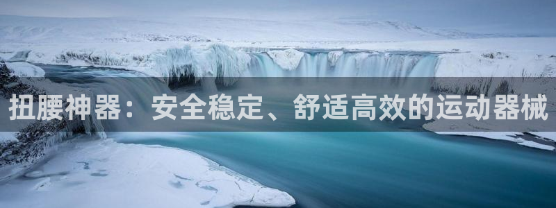 凯捷体育招商电话号码是多少啊：扭腰神器：安全稳定、舒