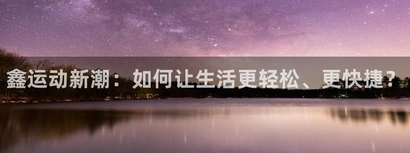 海南凯捷体育发展怎么样：鑫运动新潮：如何让生活更轻松