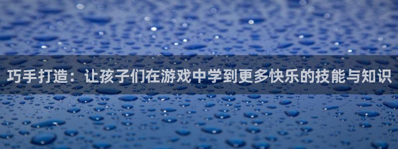 凯捷体育平台是正规平台吗：巧手打造：让孩子们在游戏中学到更多