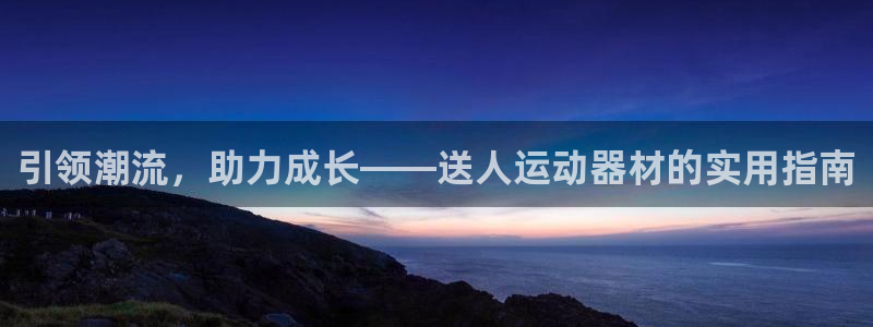凯捷体育新能源：引领潮流，助力成长——送人运动器材的实用指南