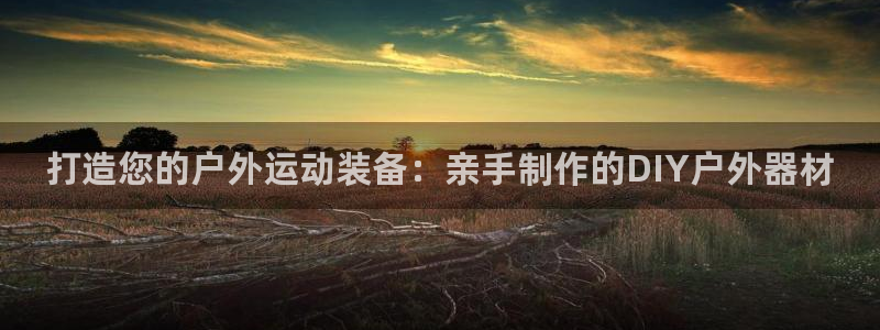 凯捷体育开户：打造您的户外运动装备：亲手制作的DIY户外器材