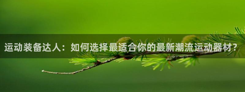 凯捷体育招商电话是多少啊：运动装备达人：如何选择最适