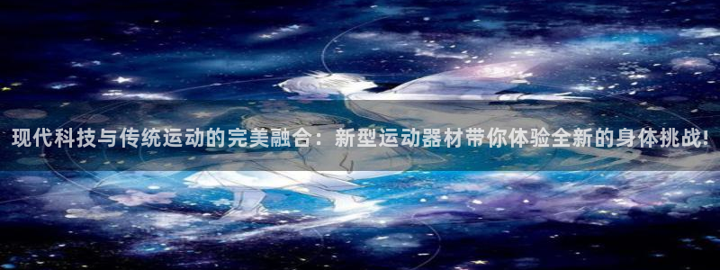 凯捷体育招商电话是多少啊:现代科技与传统运动的完美融合:新型