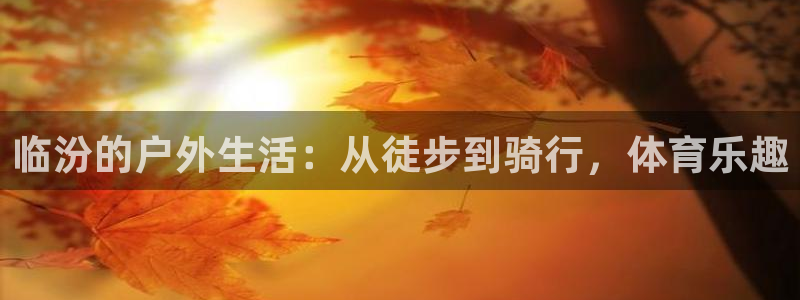 凯捷体育平台:临汾的户外生活:从徒步到骑行,体育乐趣