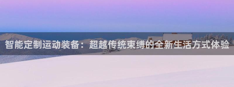 凯捷体育官方客服电话：智能定制运动装备：超越传统束缚的全新生