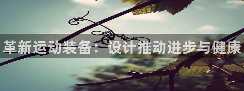 凯捷体育联系电话:革新运动装备:设计推动进步与健康