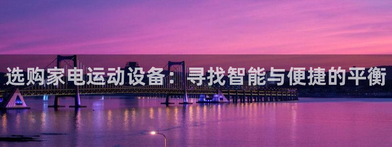 凯捷体育集团官网首页：选购家电运动设备：寻找智能与便捷的平衡